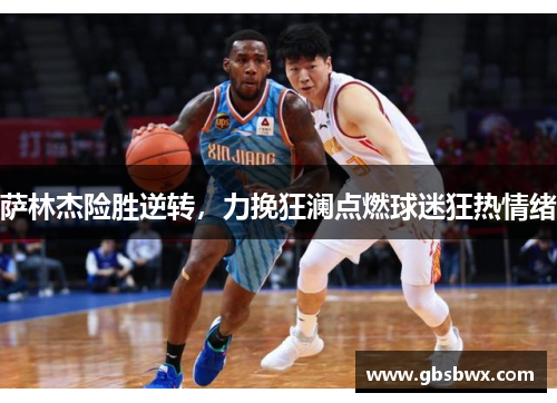 萨林杰险胜逆转，力挽狂澜点燃球迷狂热情绪