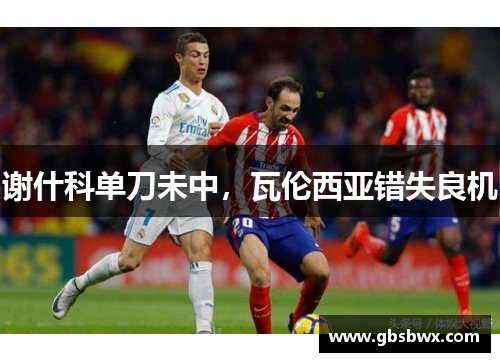 谢什科单刀未中，瓦伦西亚错失良机